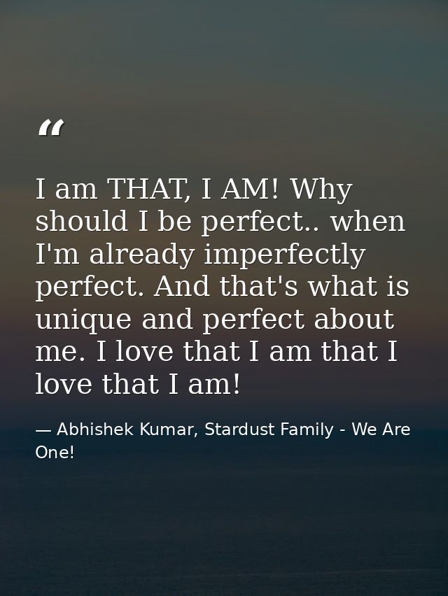 I am THAT, I AM! Why should I be perfect.. when I'm already imperfectly perfect. And that's what is unique and perfect a — Abhishek Kumar, Stardust Family - We Are One!