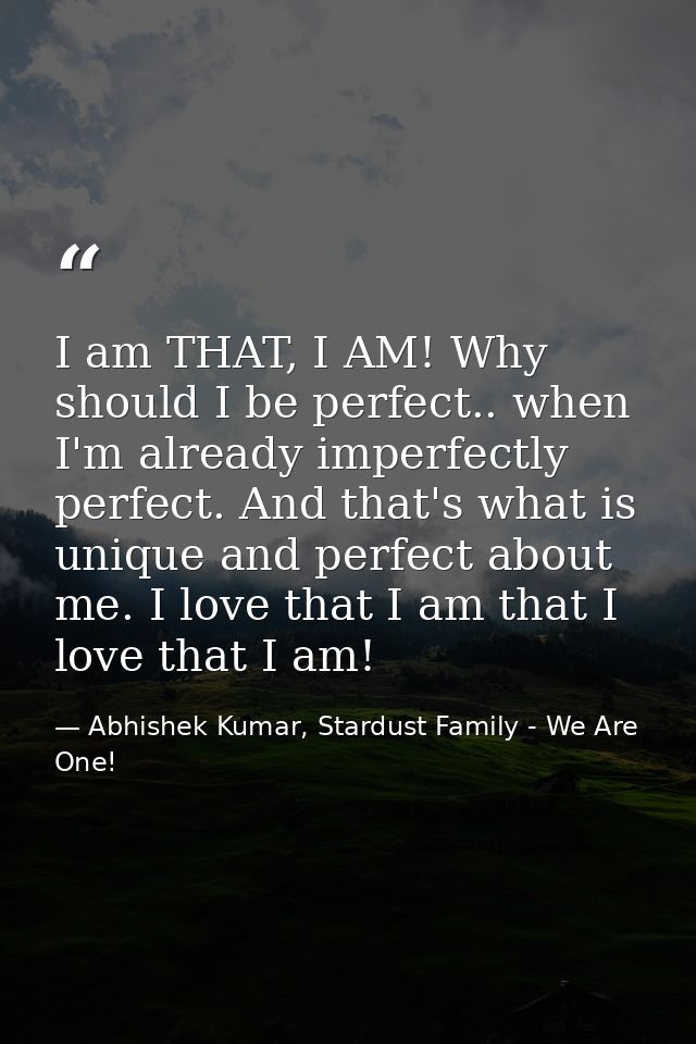 I am THAT, I AM! Why should I be perfect.. when I'm already imperfectly perfect. And that's what is unique and perfect a — Abhishek Kumar, Stardust Family - We Are One!