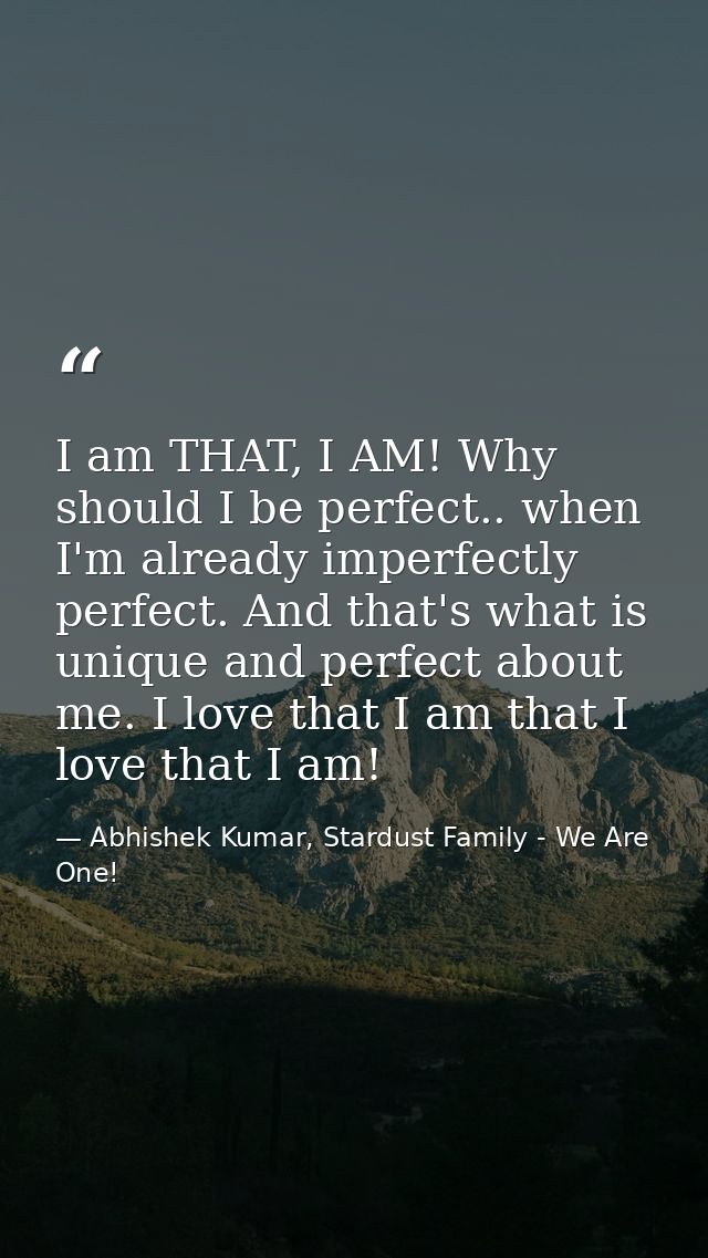 I am THAT, I AM! Why should I be perfect.. when I'm already imperfectly perfect. And that's what is unique and perfect a — Abhishek Kumar, Stardust Family - We Are One!