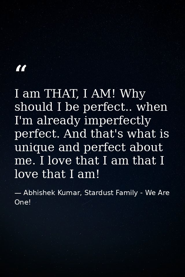 I am THAT, I AM! Why should I be perfect.. when I'm already imperfectly perfect. And that's what is unique and perfect a — Abhishek Kumar, Stardust Family - We Are One!