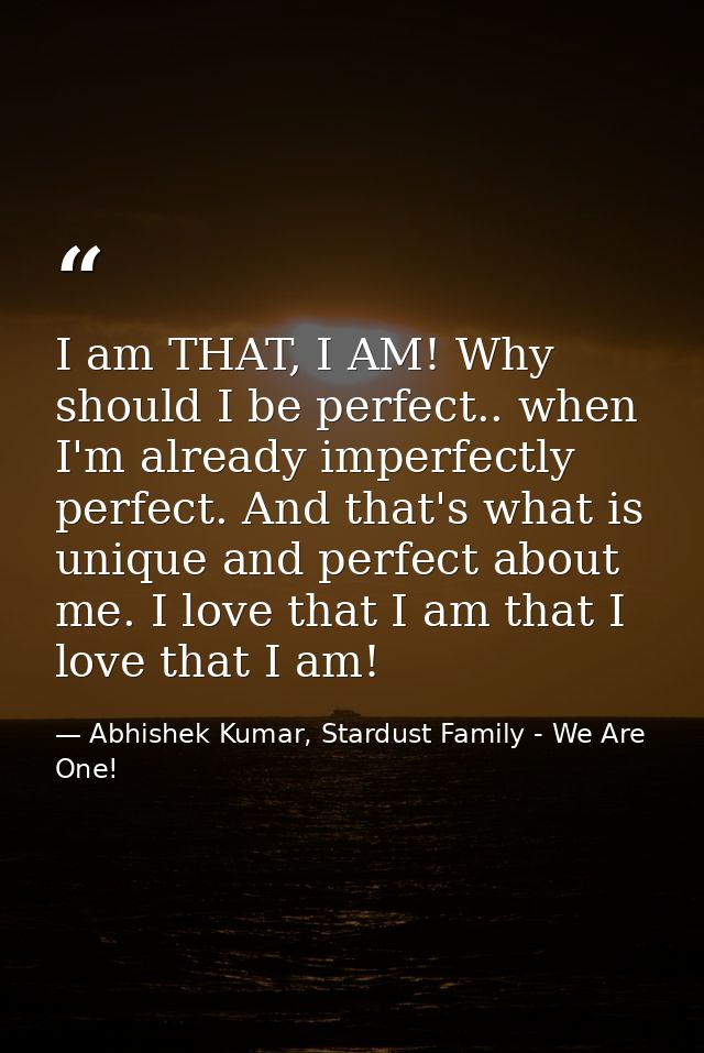 I am THAT, I AM! Why should I be perfect.. when I'm already imperfectly perfect. And that's what is unique and perfect a — Abhishek Kumar, Stardust Family - We Are One!
