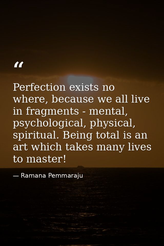 Perfection exists no where, because we all live in fragments - mental, psychological, physical, spiritual. Being total i — Ramana Pemmaraju