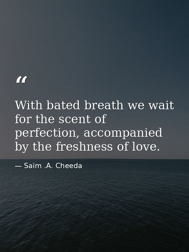 With bated breath we wait for the scent of perfection, accompanied by the freshness of love. — Saim .A. Cheeda