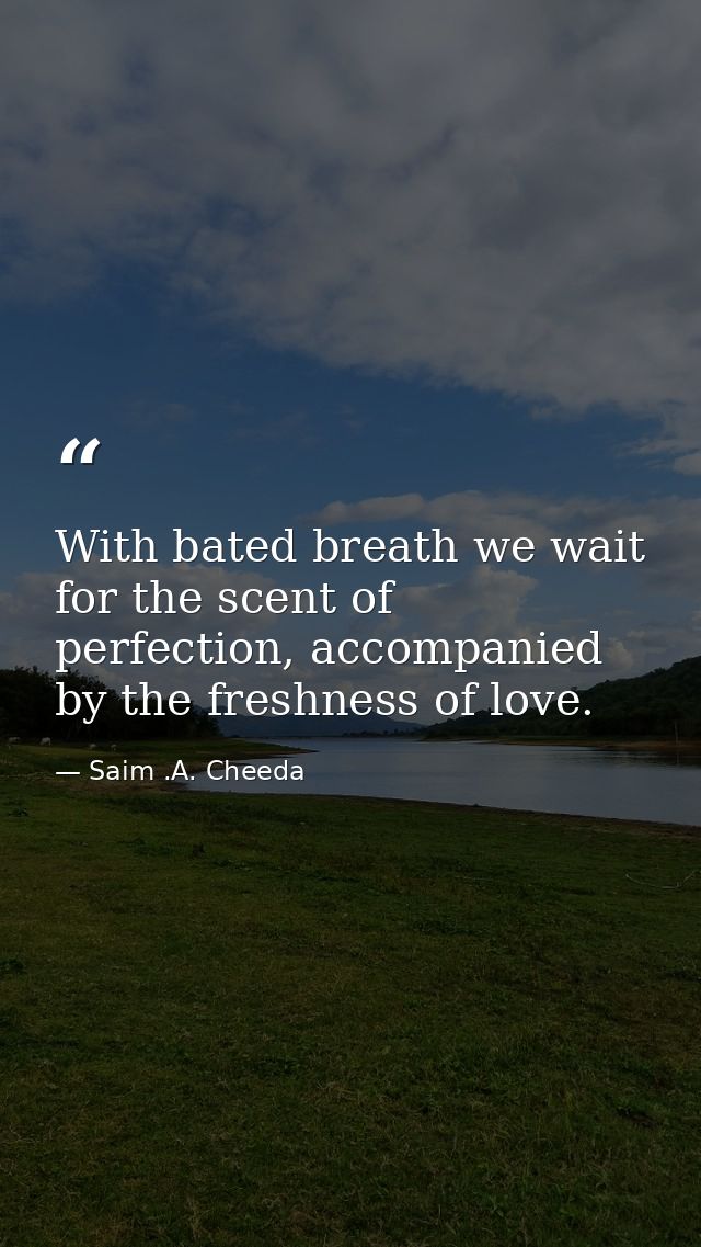 With bated breath we wait for the scent of perfection, accompanied by the freshness of love. — Saim .A. Cheeda