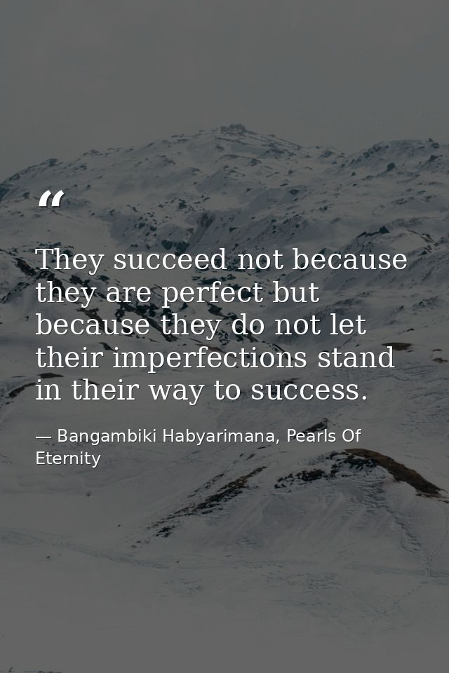 They succeed not because they are perfect but because they do not let their imperfections stand in their way to success. — Bangambiki Habyarimana, Pearls Of Eternity