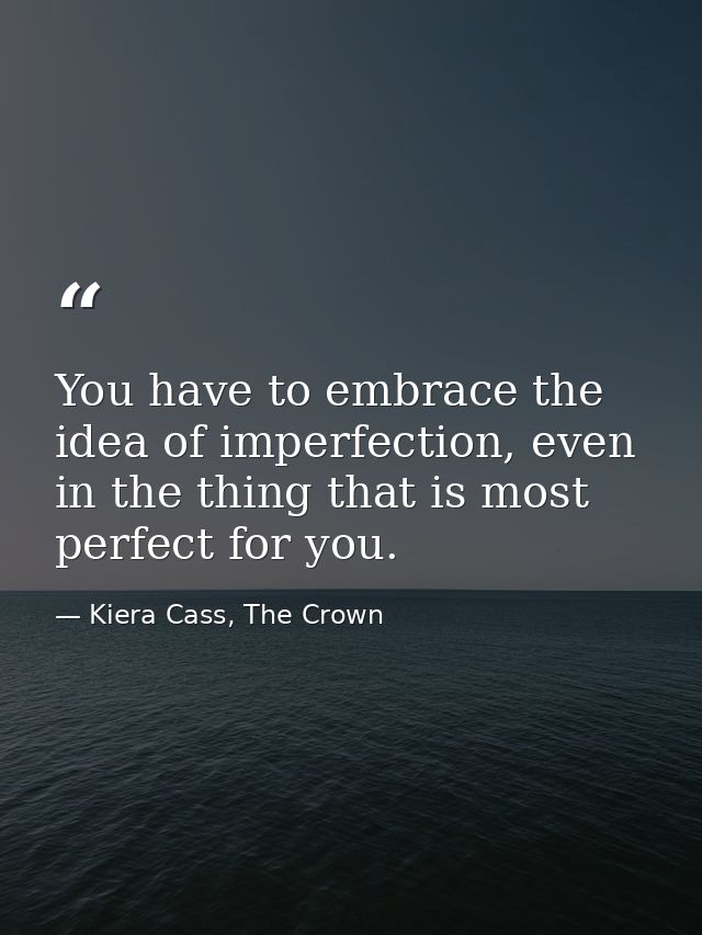 You have to embrace the idea of imperfection, even in the thing that is most perfect for you. — Kiera Cass, The Crown