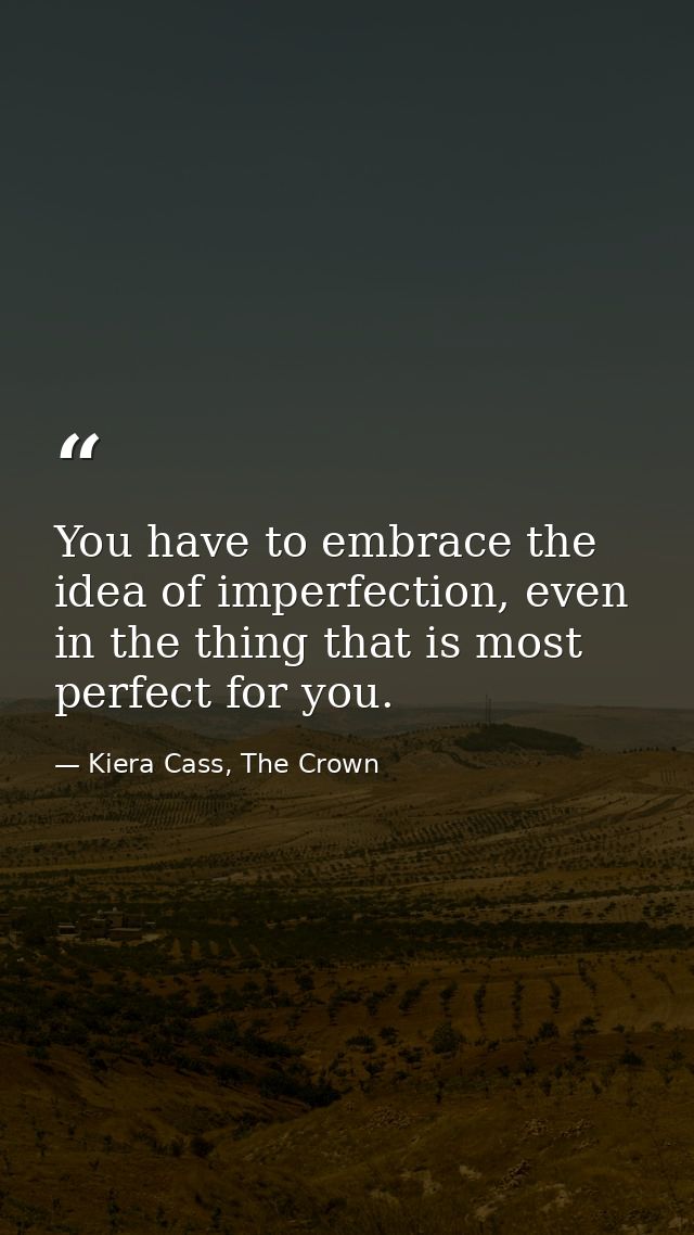 You have to embrace the idea of imperfection, even in the thing that is most perfect for you. — Kiera Cass, The Crown