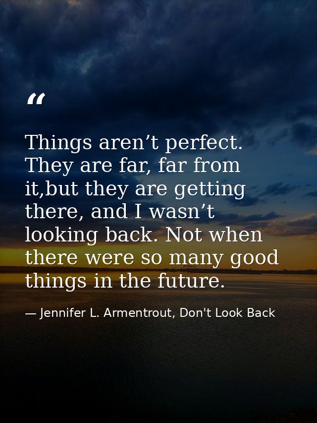 Things aren’t perfect. They are far, far from it,but they are getting there, and I wasn’t looking back. Not when there w — Jennifer L. Armentrout, Don't Look Back