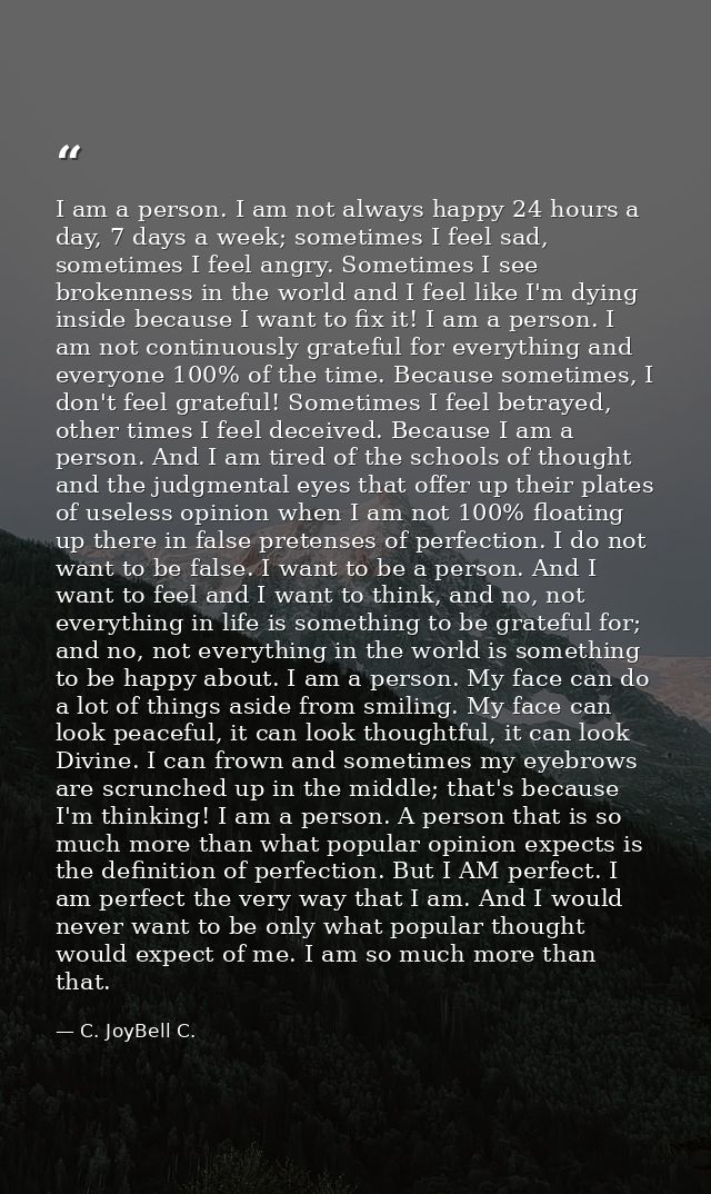 I am a person. I am not always happy 24 hours a day, 7 days a week; sometimes I feel sad, sometimes I feel angry. Someti — C. JoyBell C.