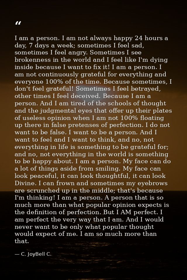 I am a person. I am not always happy 24 hours a day, 7 days a week; sometimes I feel sad, sometimes I feel angry. Someti — C. JoyBell C.