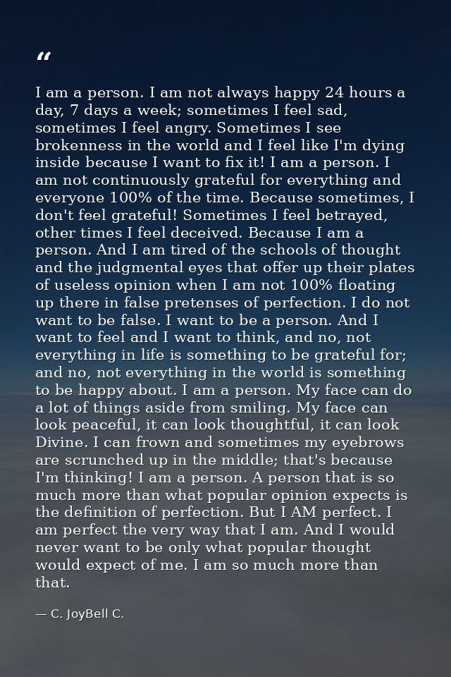 I am a person. I am not always happy 24 hours a day, 7 days a week; sometimes I feel sad, sometimes I feel angry. Someti — C. JoyBell C.