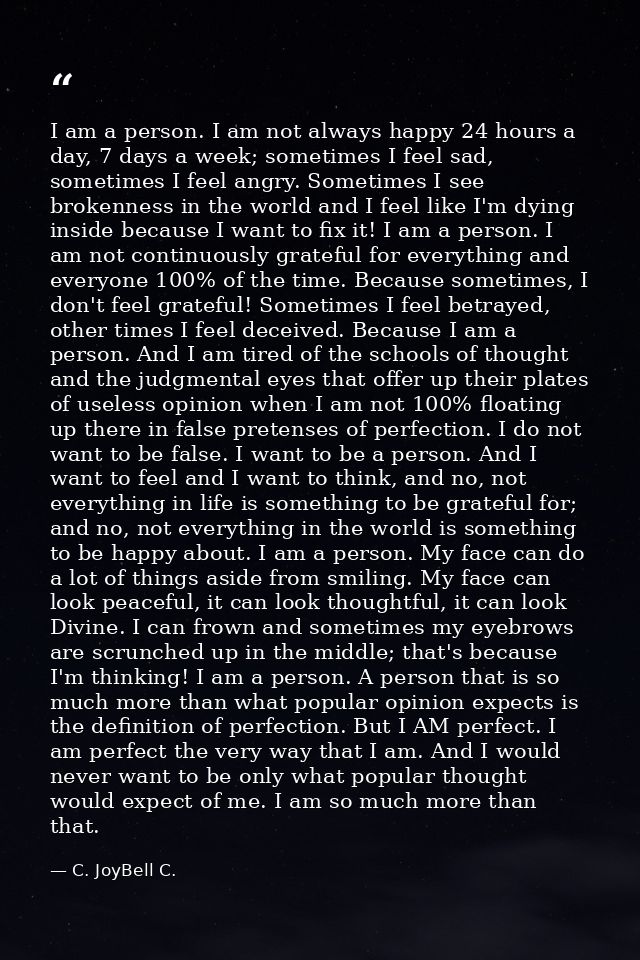I am a person. I am not always happy 24 hours a day, 7 days a week; sometimes I feel sad, sometimes I feel angry. Someti — C. JoyBell C.