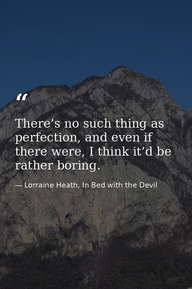 There’s no such thing as perfection, and even if there were, I think it’d be rather boring. — Lorraine Heath, In Bed with the Devil