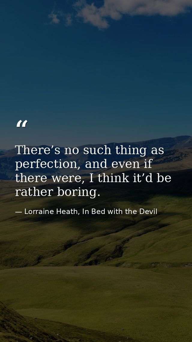 There’s no such thing as perfection, and even if there were, I think it’d be rather boring. — Lorraine Heath, In Bed with the Devil