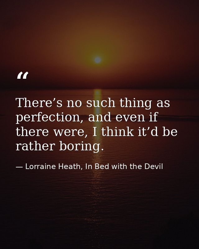 There’s no such thing as perfection, and even if there were, I think it’d be rather boring. — Lorraine Heath, In Bed with the Devil