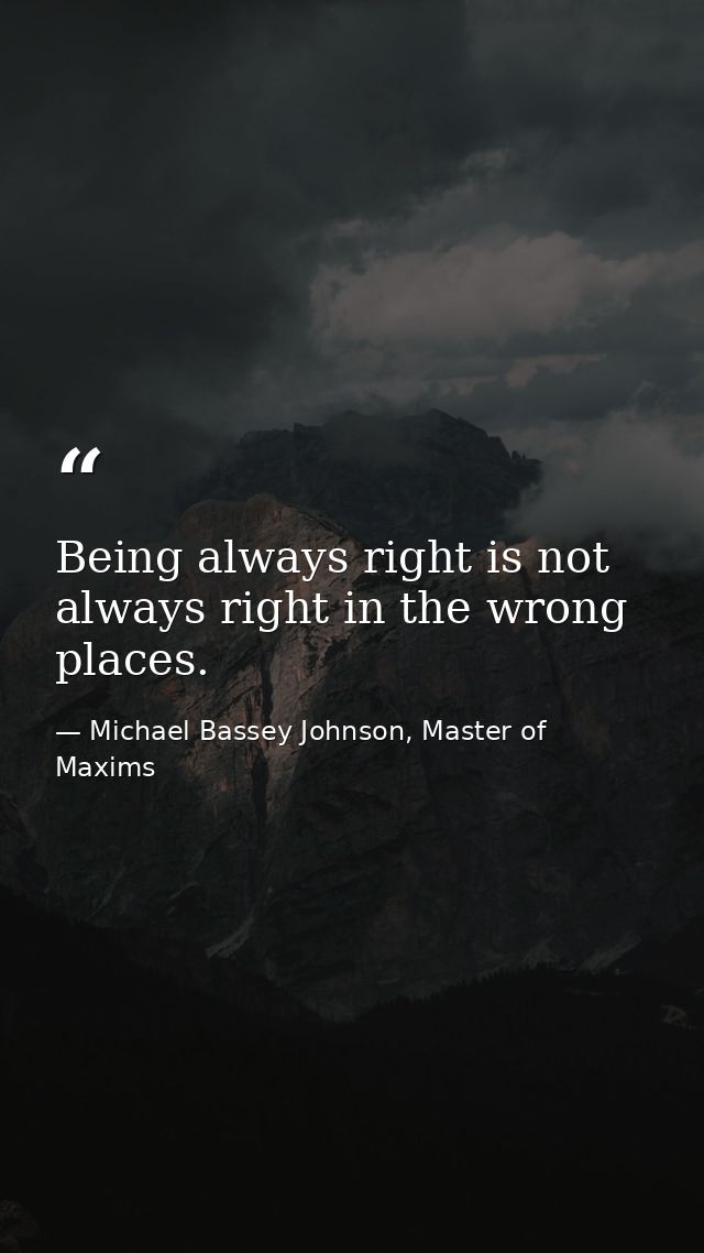 Being always right is not always right in the wrong places. — Michael Bassey Johnson, Master of Maxims