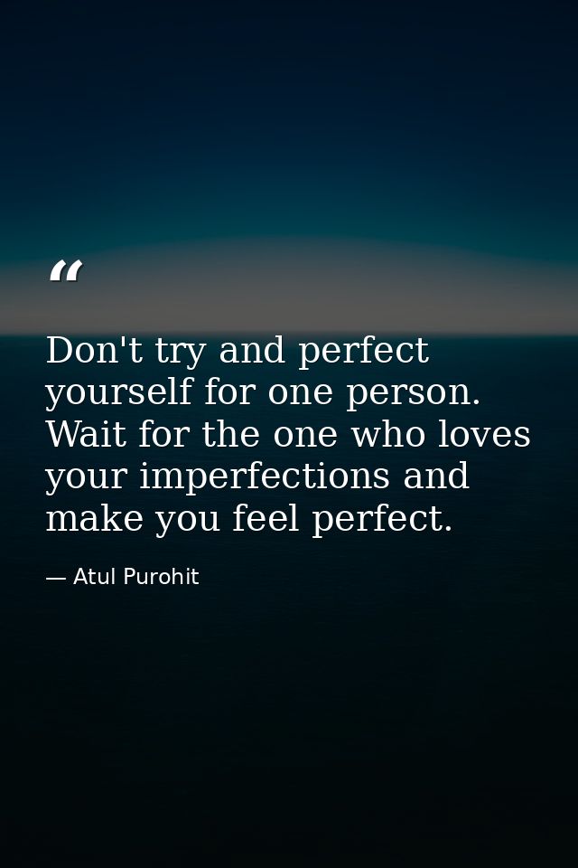 Don't try and perfect yourself for one person. Wait for the one who loves your imperfections and make you feel perfect. — Atul Purohit