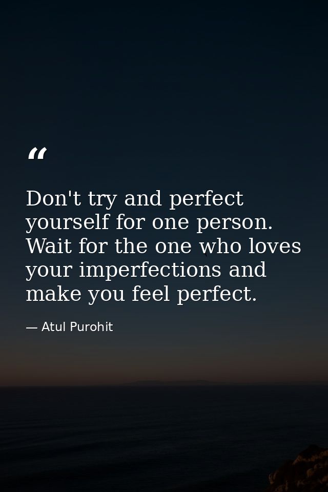 Don't try and perfect yourself for one person. Wait for the one who loves your imperfections and make you feel perfect. — Atul Purohit