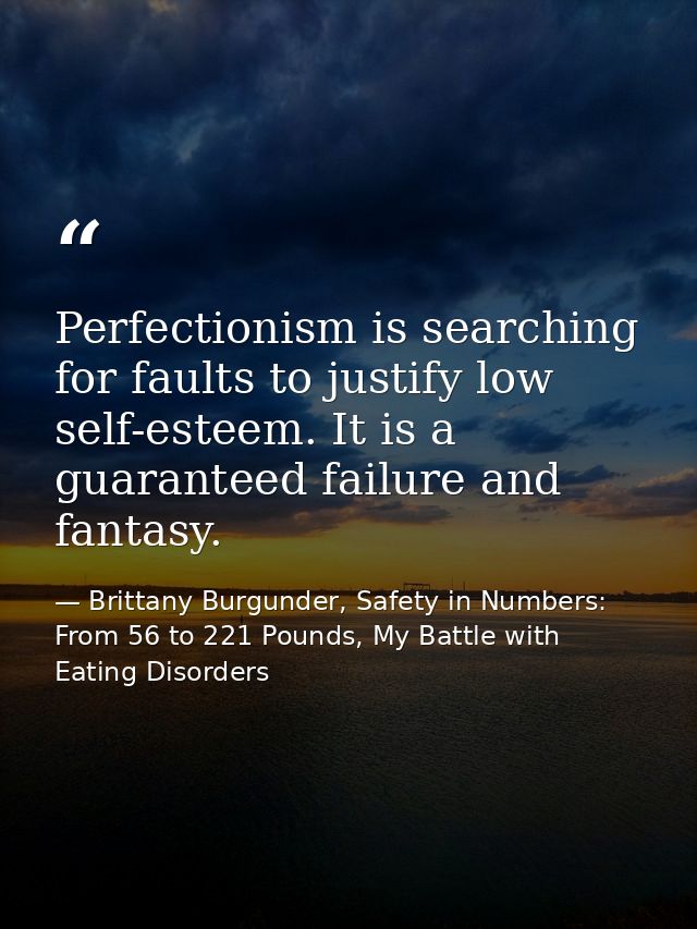 Perfectionism is searching for faults to justify low self-esteem. It is a guaranteed failure and fantasy. — Brittany Burgunder, Safety in Numbers: From 56 to 221 Pounds, My Battle with Eating Disorders