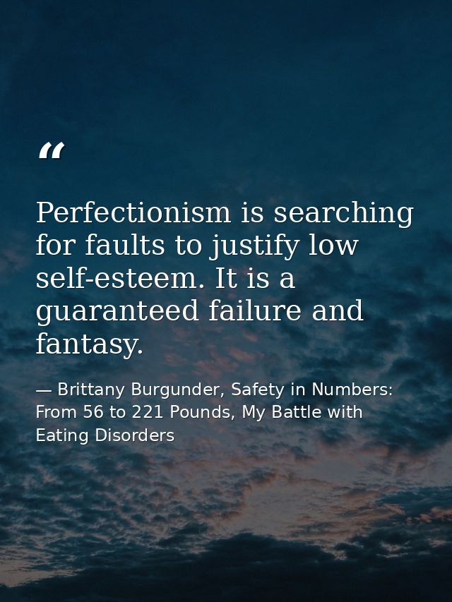 Perfectionism is searching for faults to justify low self-esteem. It is a guaranteed failure and fantasy. — Brittany Burgunder, Safety in Numbers: From 56 to 221 Pounds, My Battle with Eating Disorders