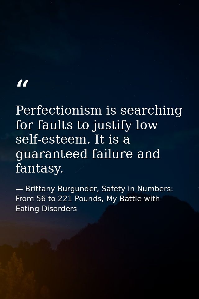 Perfectionism is searching for faults to justify low self-esteem. It is a guaranteed failure and fantasy. — Brittany Burgunder, Safety in Numbers: From 56 to 221 Pounds, My Battle with Eating Disorders
