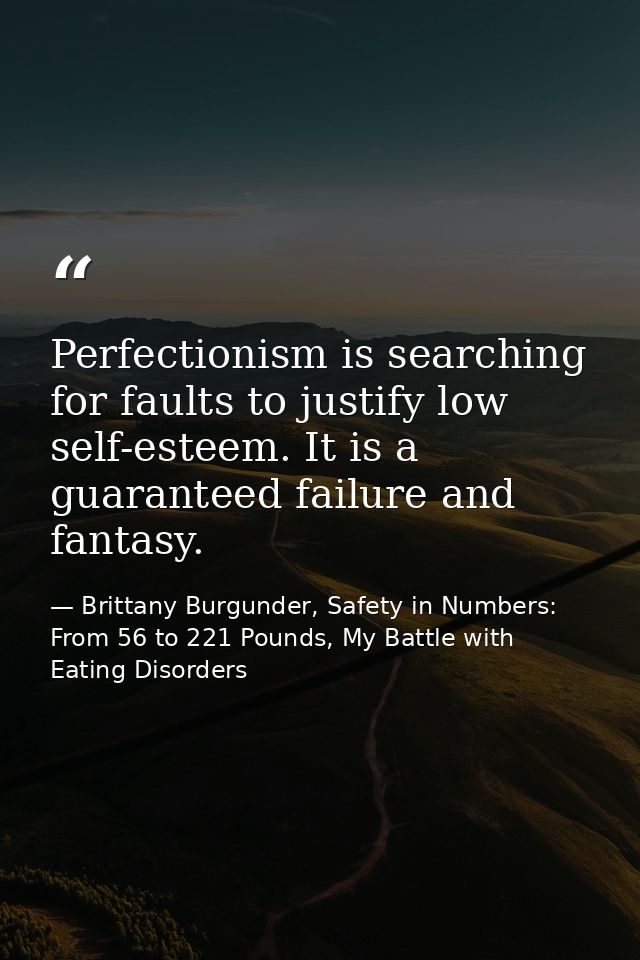 Perfectionism is searching for faults to justify low self-esteem. It is a guaranteed failure and fantasy. — Brittany Burgunder, Safety in Numbers: From 56 to 221 Pounds, My Battle with Eating Disorders