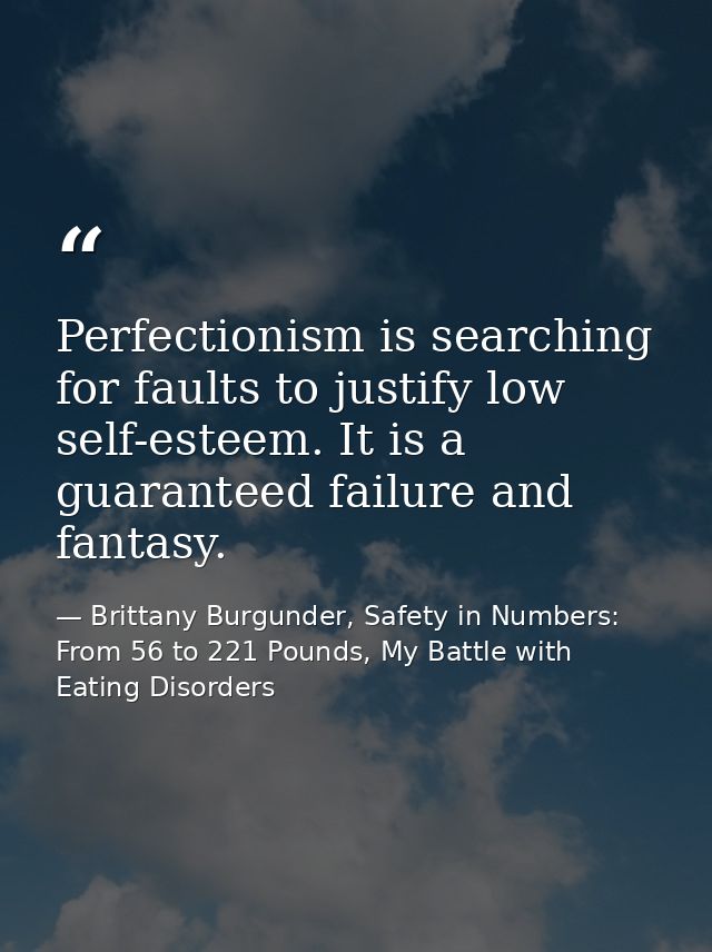 Perfectionism is searching for faults to justify low self-esteem. It is a guaranteed failure and fantasy. — Brittany Burgunder, Safety in Numbers: From 56 to 221 Pounds, My Battle with Eating Disorders