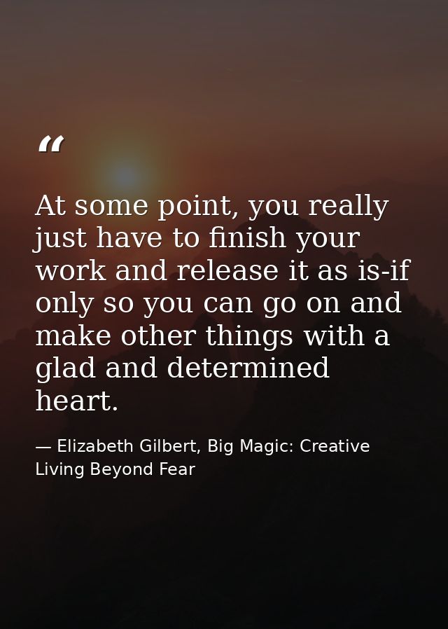 At some point, you really just have to finish your work and release it as is-if only so you can go on and make other thi — Elizabeth Gilbert, Big Magic: Creative Living Beyond Fear
