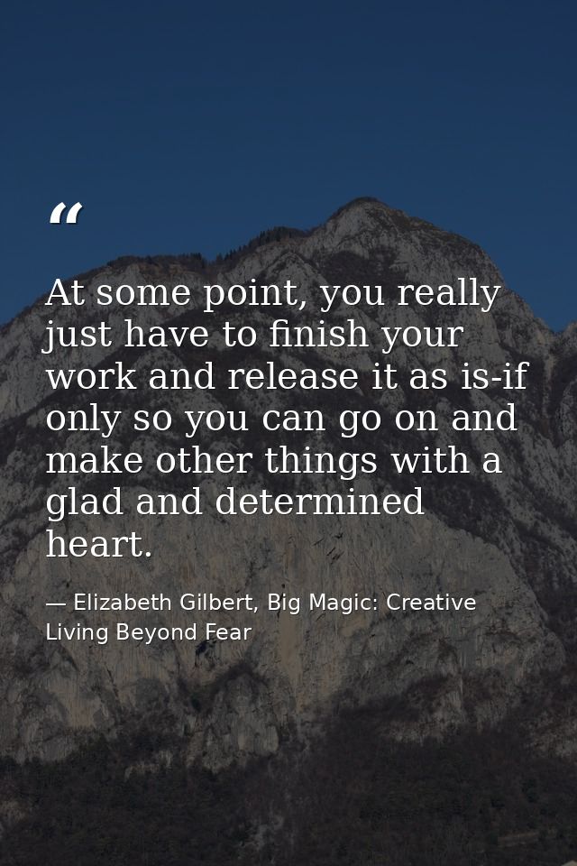 At some point, you really just have to finish your work and release it as is-if only so you can go on and make other thi — Elizabeth Gilbert, Big Magic: Creative Living Beyond Fear