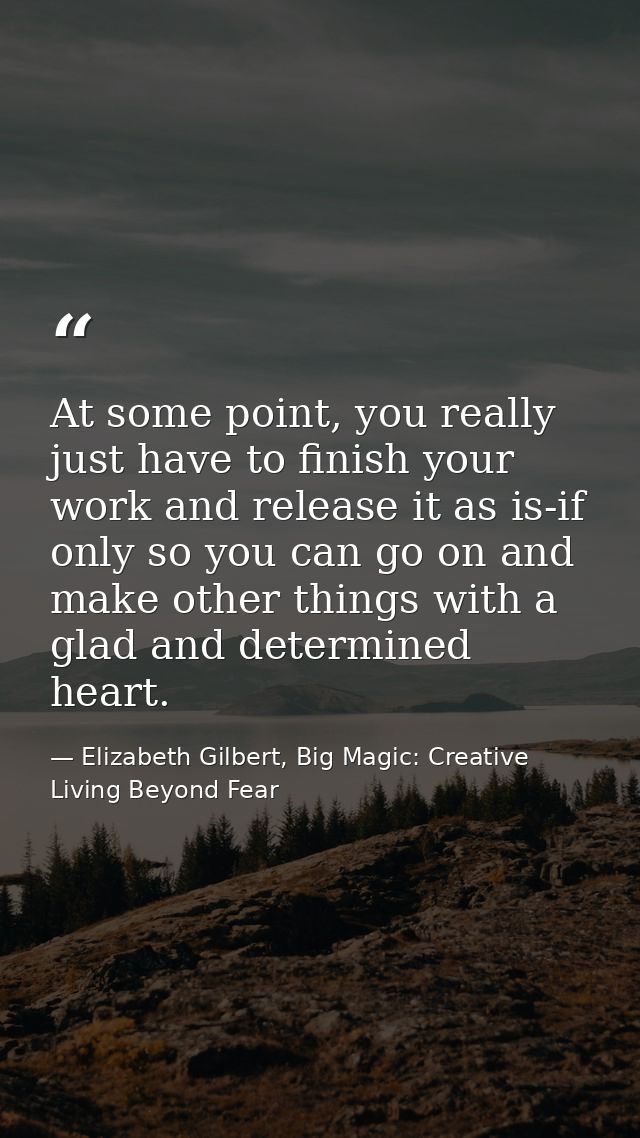 At some point, you really just have to finish your work and release it as is-if only so you can go on and make other thi — Elizabeth Gilbert, Big Magic: Creative Living Beyond Fear