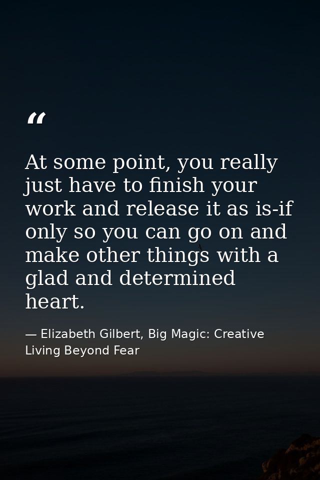 At some point, you really just have to finish your work and release it as is-if only so you can go on and make other thi — Elizabeth Gilbert, Big Magic: Creative Living Beyond Fear