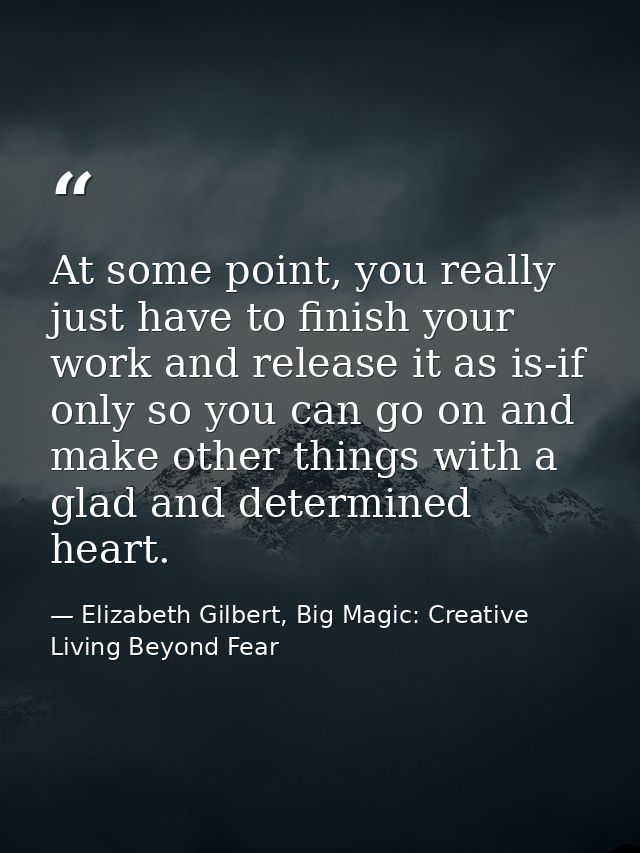 At some point, you really just have to finish your work and release it as is-if only so you can go on and make other thi — Elizabeth Gilbert, Big Magic: Creative Living Beyond Fear
