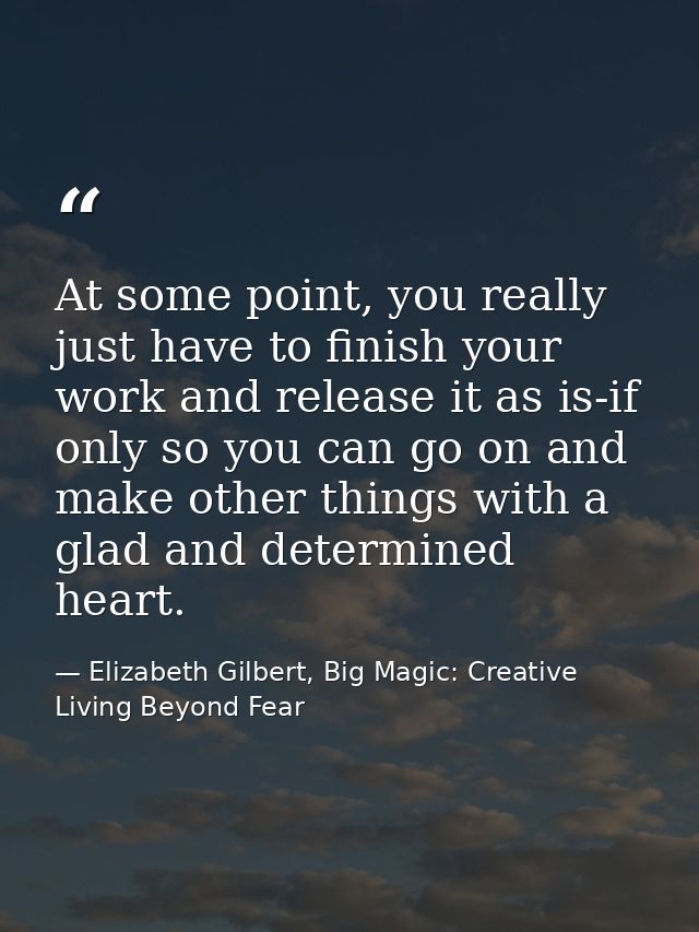 At some point, you really just have to finish your work and release it as is-if only so you can go on and make other thi — Elizabeth Gilbert, Big Magic: Creative Living Beyond Fear