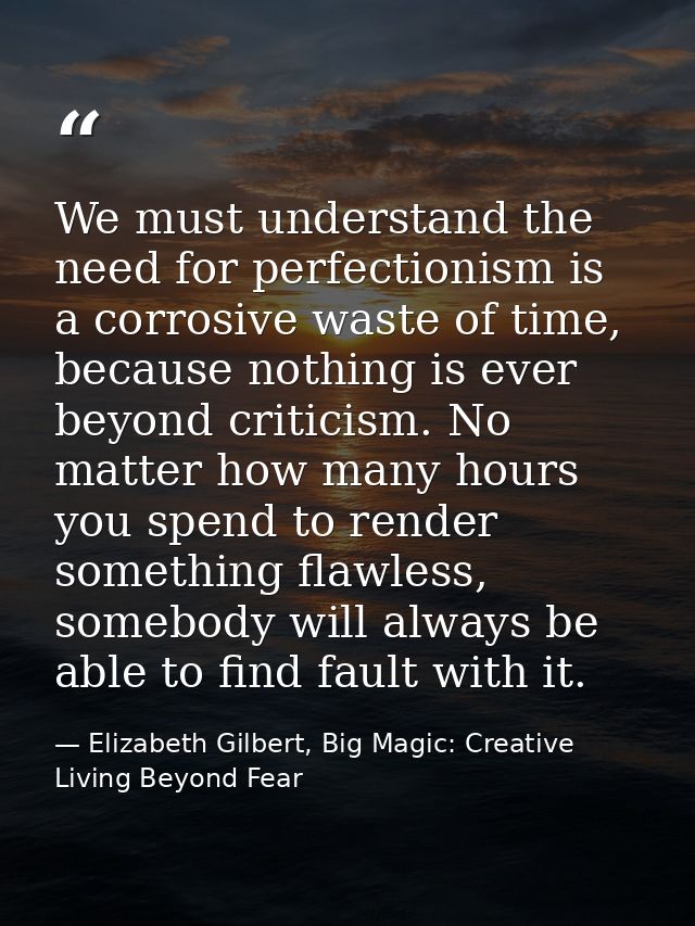 We must understand the need for perfectionism is a corrosive waste of time, because nothing is ever beyond criticism. No — Elizabeth Gilbert, Big Magic: Creative Living Beyond Fear