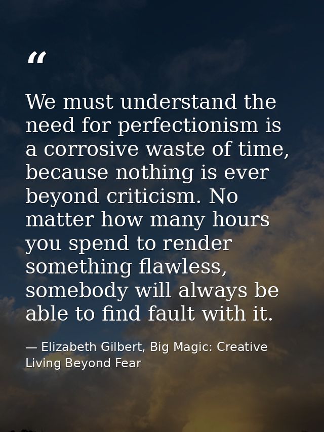We must understand the need for perfectionism is a corrosive waste of time, because nothing is ever beyond criticism. No — Elizabeth Gilbert, Big Magic: Creative Living Beyond Fear