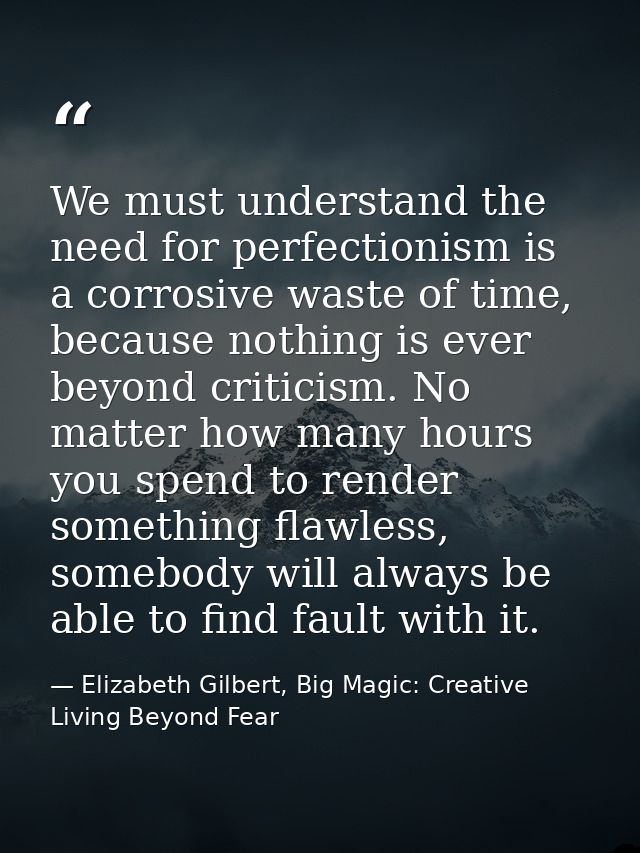 We must understand the need for perfectionism is a corrosive waste of time, because nothing is ever beyond criticism. No — Elizabeth Gilbert, Big Magic: Creative Living Beyond Fear
