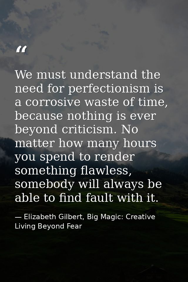 We must understand the need for perfectionism is a corrosive waste of time, because nothing is ever beyond criticism. No — Elizabeth Gilbert, Big Magic: Creative Living Beyond Fear