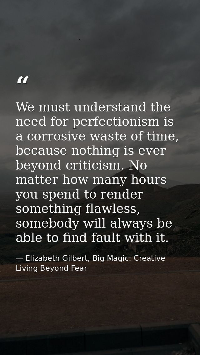 We must understand the need for perfectionism is a corrosive waste of time, because nothing is ever beyond criticism. No — Elizabeth Gilbert, Big Magic: Creative Living Beyond Fear