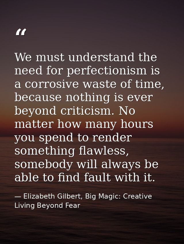 We must understand the need for perfectionism is a corrosive waste of time, because nothing is ever beyond criticism. No — Elizabeth Gilbert, Big Magic: Creative Living Beyond Fear