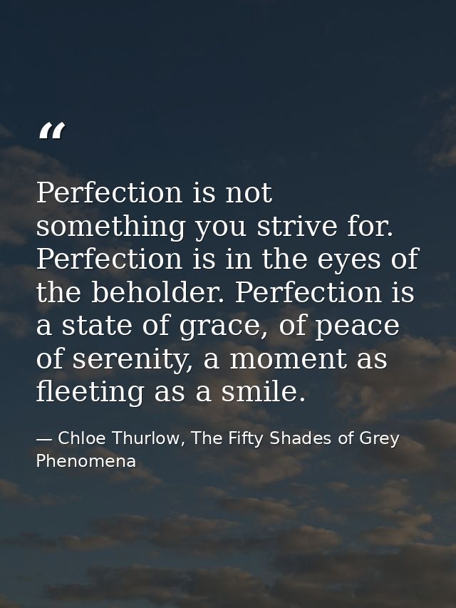 Perfection is not something you strive for. Perfection is in the eyes of the beholder. Perfection is a state of grace, o — Chloe Thurlow, The Fifty Shades of Grey Phenomena