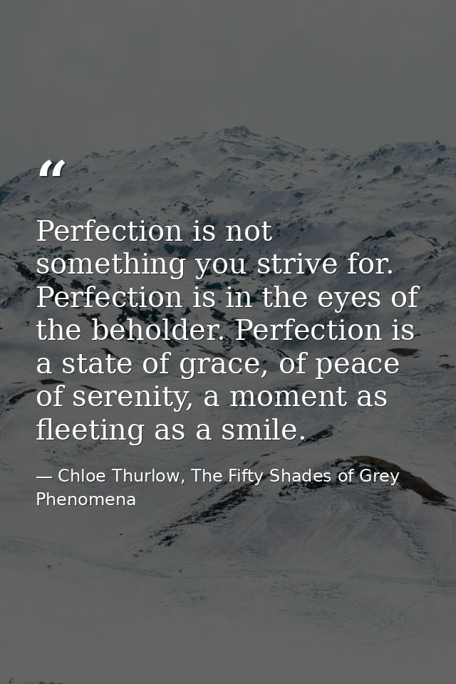 Perfection is not something you strive for. Perfection is in the eyes of the beholder. Perfection is a state of grace, o — Chloe Thurlow, The Fifty Shades of Grey Phenomena