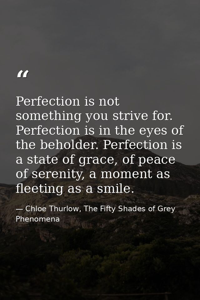 Perfection is not something you strive for. Perfection is in the eyes of the beholder. Perfection is a state of grace, o — Chloe Thurlow, The Fifty Shades of Grey Phenomena