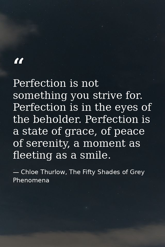 Perfection is not something you strive for. Perfection is in the eyes of the beholder. Perfection is a state of grace, o — Chloe Thurlow, The Fifty Shades of Grey Phenomena