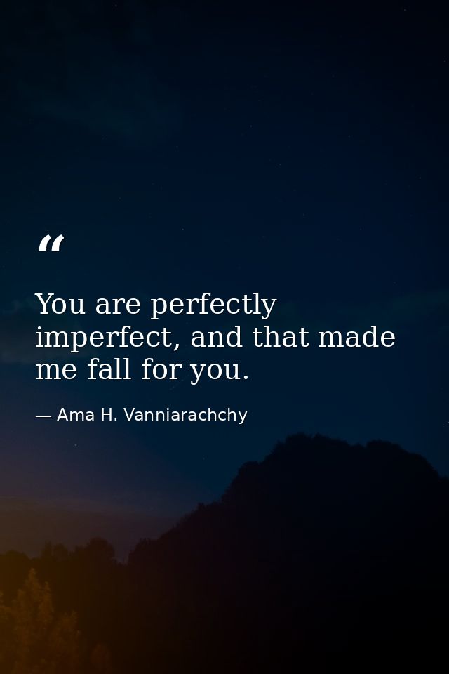You are perfectly imperfect, and that made me fall for you. — Ama H. Vanniarachchy