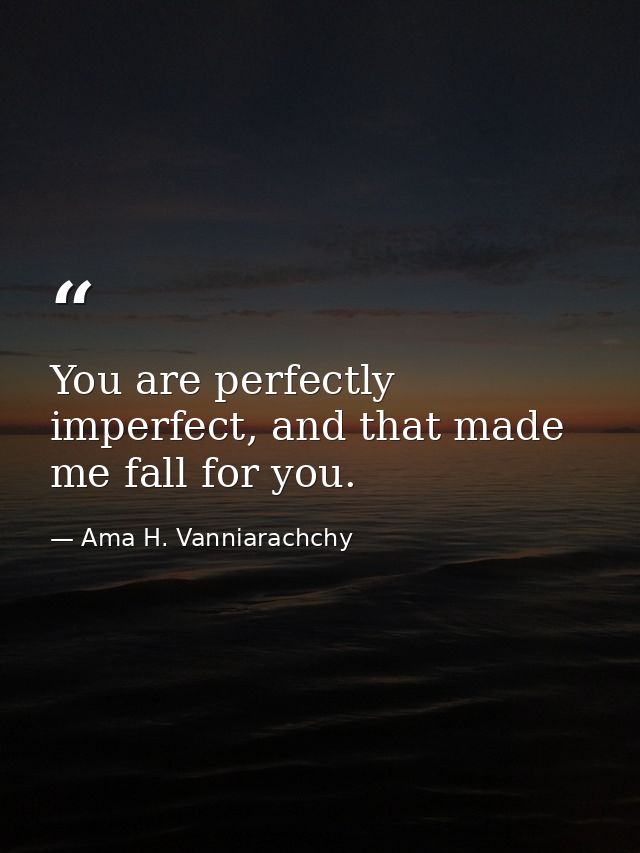 You are perfectly imperfect, and that made me fall for you. — Ama H. Vanniarachchy