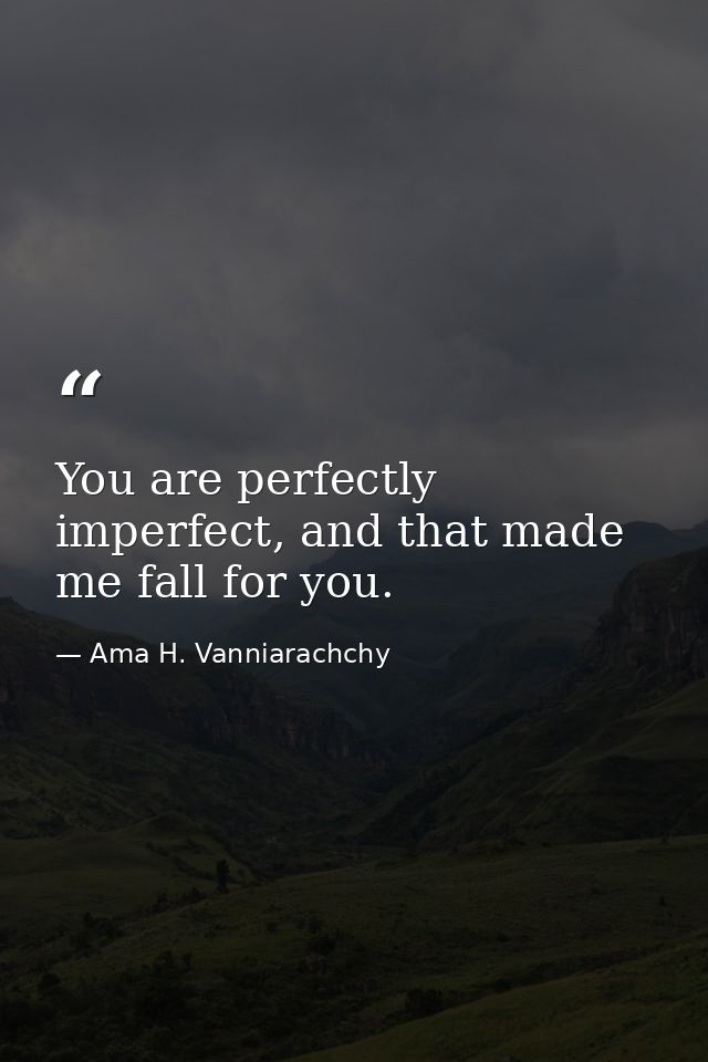 You are perfectly imperfect, and that made me fall for you. — Ama H. Vanniarachchy