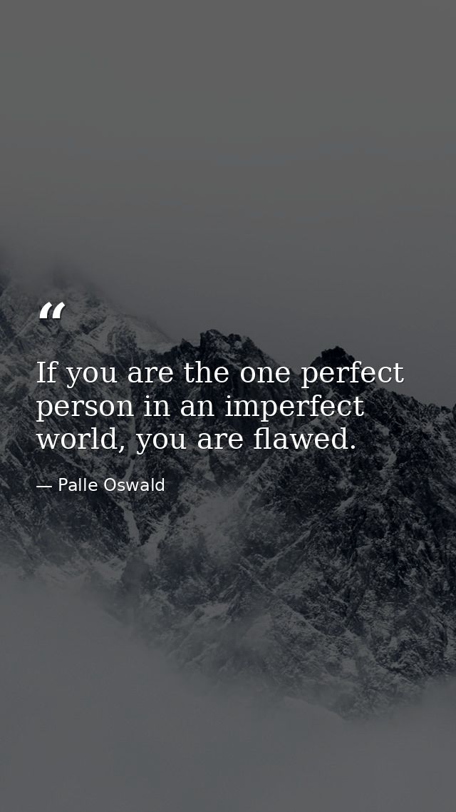 If you are the one perfect person in an imperfect world, you are flawed. — Palle Oswald