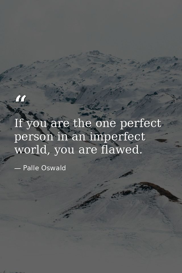 If you are the one perfect person in an imperfect world, you are flawed. — Palle Oswald