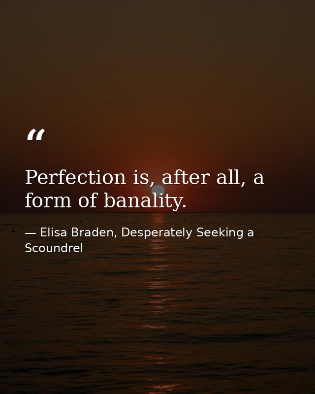 Perfection is, after all, a form of banality. — Elisa Braden, Desperately Seeking a Scoundrel