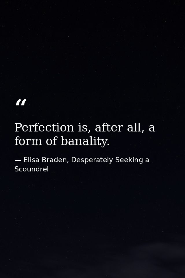 Perfection is, after all, a form of banality. — Elisa Braden, Desperately Seeking a Scoundrel